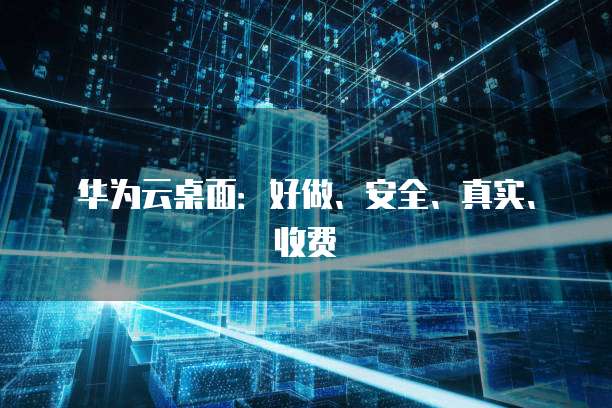 华为云桌面:好做、安全、真实、收费