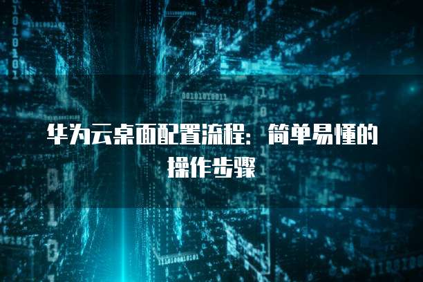 华为云桌面配置流程:简单易懂的操作步骤