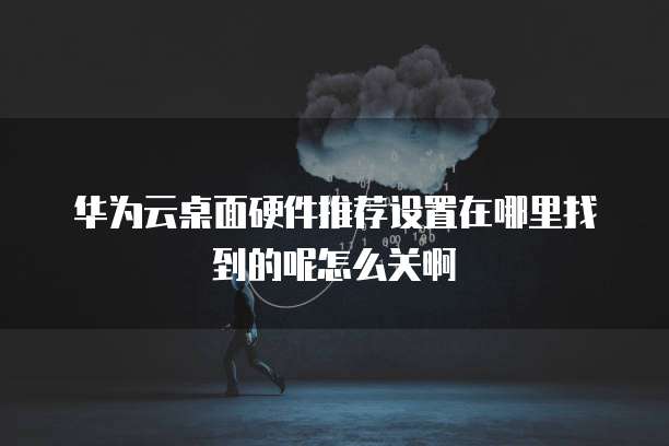 华为云桌面硬件推荐设置在哪里找到的呢怎么关啊