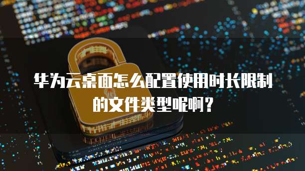 华为云桌面怎么配置使用时长限制的文件类型呢啊?