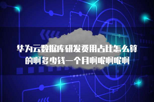 华为云数据库研发费用占比怎么算的啊多少钱一个月啊呢啊呢啊