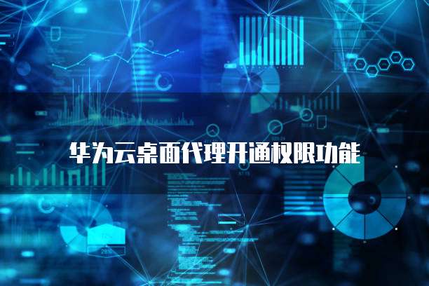 华为云桌面代理开通权限功能