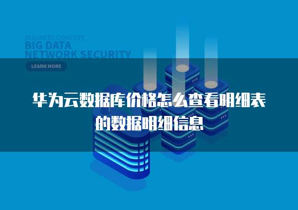 华为云数据库价格怎么查看明细表的数据明细信息