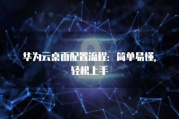 华为云桌面配置流程：简单易懂，轻松上手
