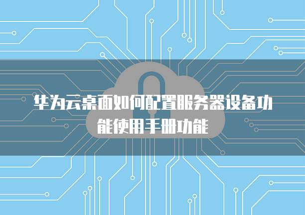 华为云桌面如何配置服务器设备功能使用手册功能
