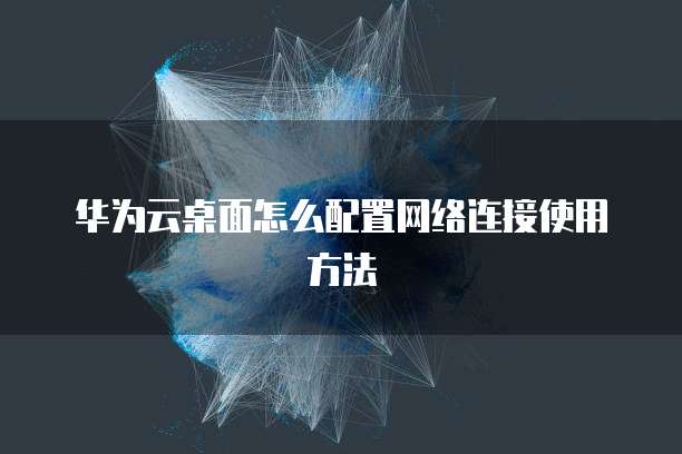 华为云桌面怎么配置网络连接使用方法