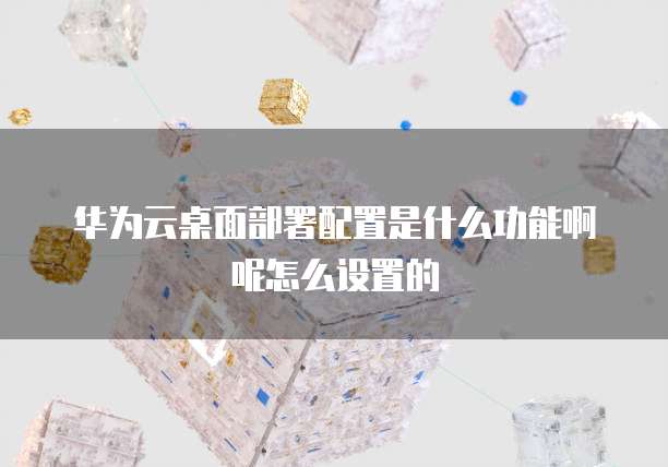 华为云桌面部署配置是什么功能啊呢怎么设置的