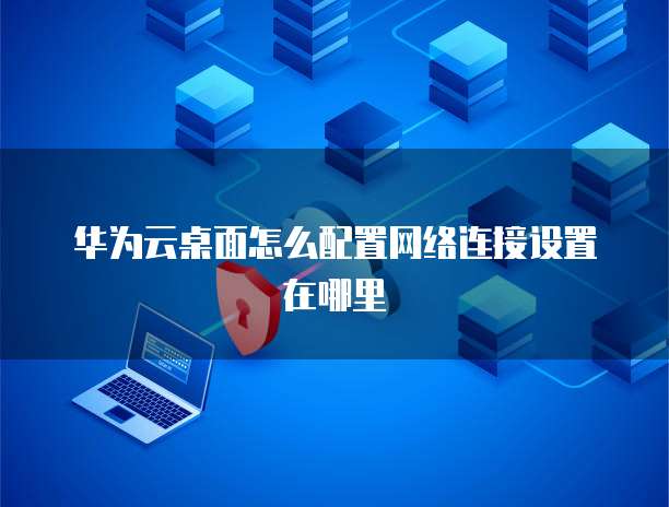 华为云桌面怎么配置网络连接设置在哪里