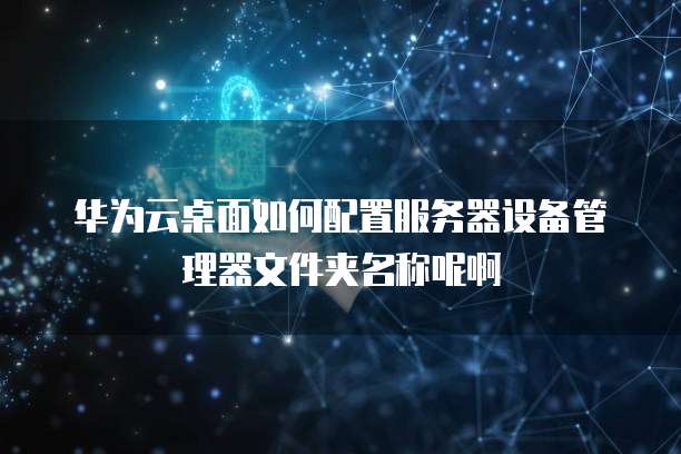 华为云桌面如何配置服务器设备管理器文件夹名称呢啊