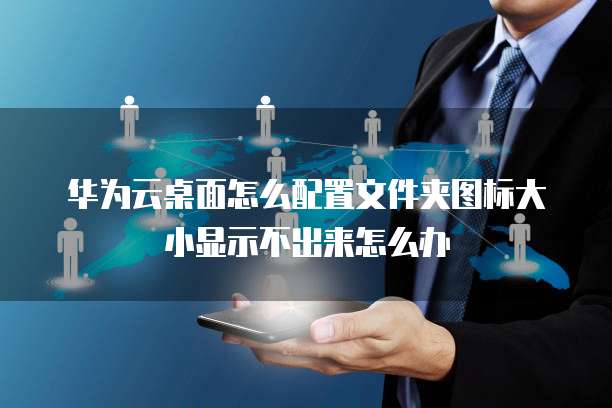 华为云桌面怎么配置文件夹图标大小显示不出来怎么办