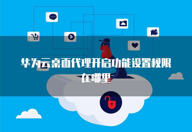 华为云桌面代理开启功能设置权限在哪里