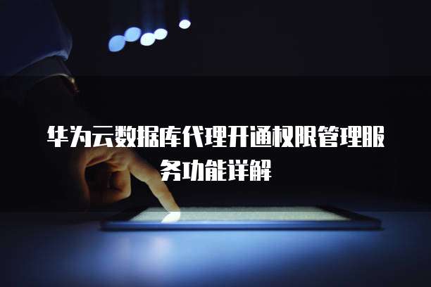 华为云数据库代理开通权限管理服务功能详解