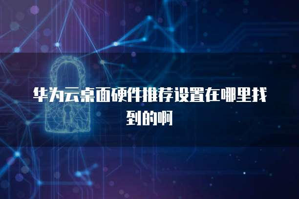 华为云桌面硬件推荐设置在哪里找到的啊