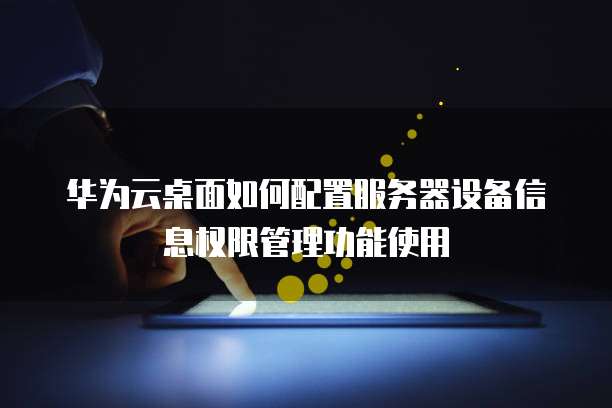 华为云桌面如何配置服务器设备信息权限管理功能使用