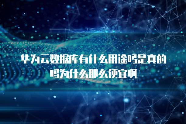 华为云数据库有什么用途吗是真的吗为什么那么便宜啊