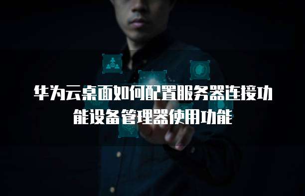 华为云桌面如何配置服务器连接功能设备管理器使用功能
