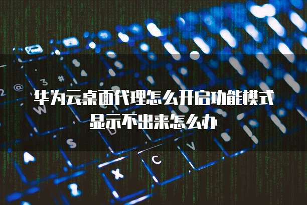 华为云桌面代理怎么开启功能模式显示不出来怎么办