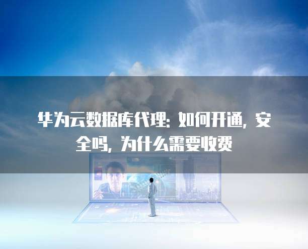 华为云数据库代理: 如何开通, 安全吗, 为什么需要收费