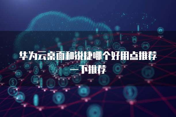 华为云桌面和锐捷哪个好用点推荐一下推荐
