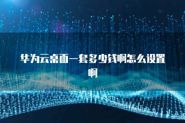 华为云桌面一套多少钱啊怎么设置啊