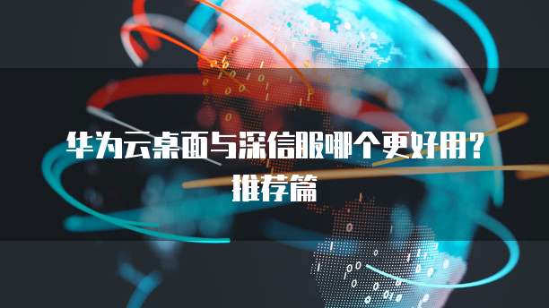 华为云桌面与深信服哪个更好用?推荐篇