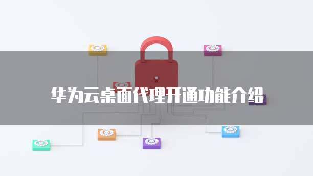 华为云桌面代理开通功能介绍