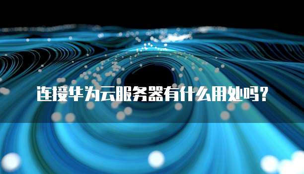 连接华为云服务器有什么用处吗?