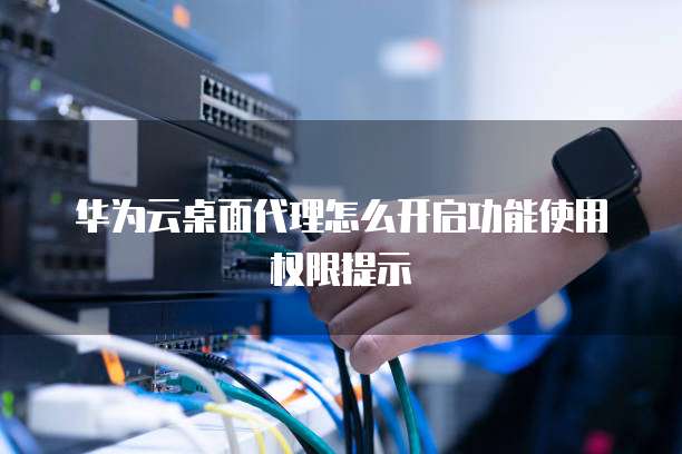 华为云桌面代理怎么开启功能使用权限提示
