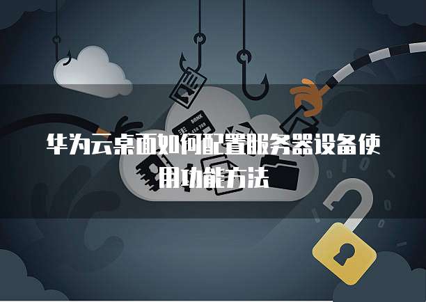华为云桌面如何配置服务器设备使用功能方法