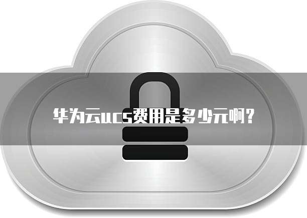 华为云ucs费用是多少元啊?