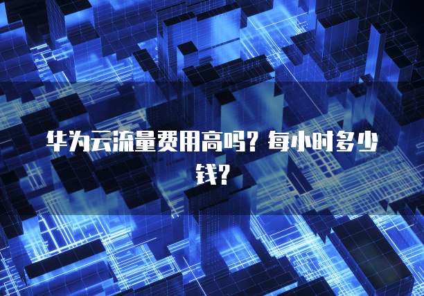 华为云流量费用高吗?每小时多少钱?