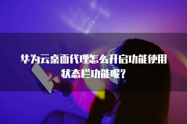 华为云桌面代理怎么开启功能使用状态栏功能呢？