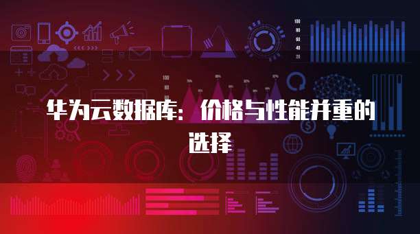 华为云数据库:价格与性能并重的选择