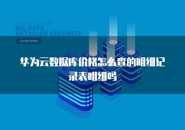 华为云数据库价格怎么查的明细记录表明细吗