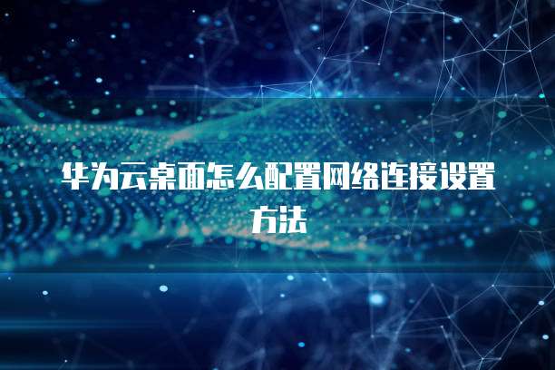 华为云桌面怎么配置网络连接设置方法