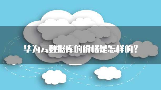 华为云数据库的价格是怎样的?