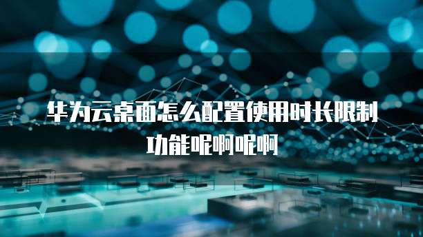 华为云桌面怎么配置使用时长限制功能呢啊呢啊