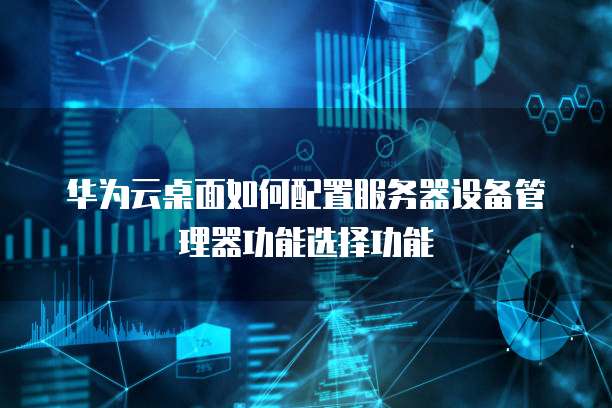 华为云桌面如何配置服务器设备管理器功能选择功能