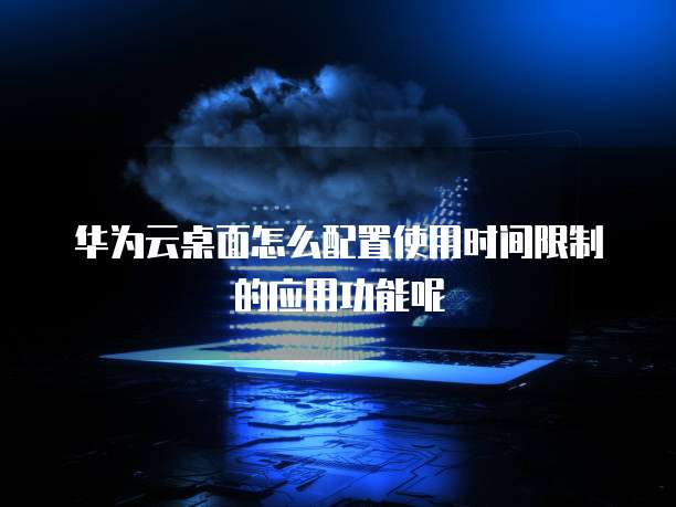 华为云桌面怎么配置使用时间限制的应用功能呢