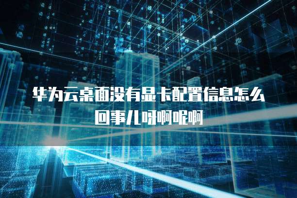 华为云桌面没有显卡配置信息怎么回事儿呀啊呢啊