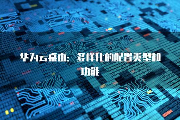 华为云桌面:多样化的配置类型和功能