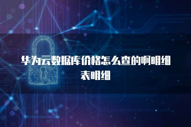 华为云数据库价格怎么查的啊明细表明细