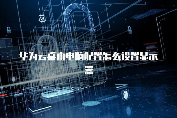 华为云桌面电脑配置怎么设置显示器