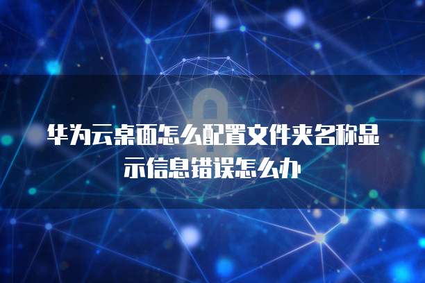 华为云桌面怎么配置文件夹名称显示信息错误怎么办
