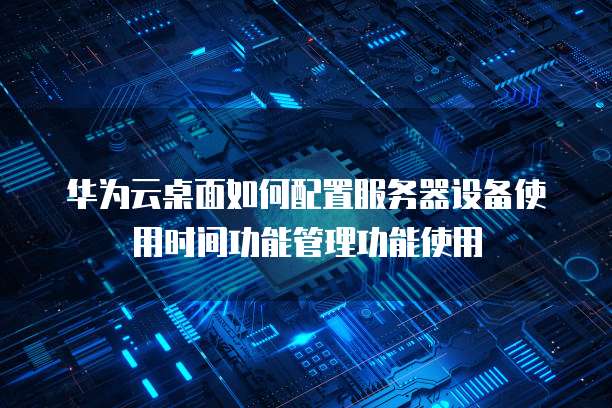 华为云桌面如何配置服务器设备使用时间功能管理功能使用