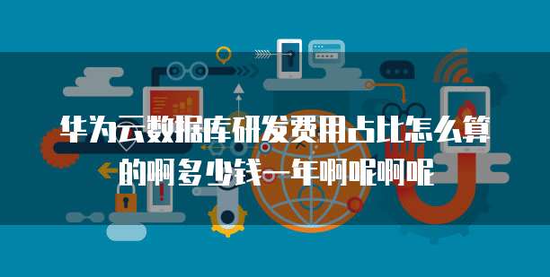华为云数据库研发费用占比怎么算的啊多少钱一年啊呢啊呢