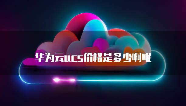 华为云ucs价格是多少啊呢