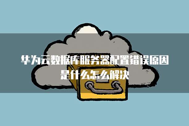 华为云数据库服务器配置错误原因是什么怎么解决