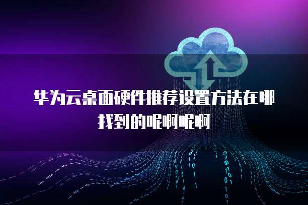 华为云桌面硬件推荐设置方法在哪找到的呢啊呢啊