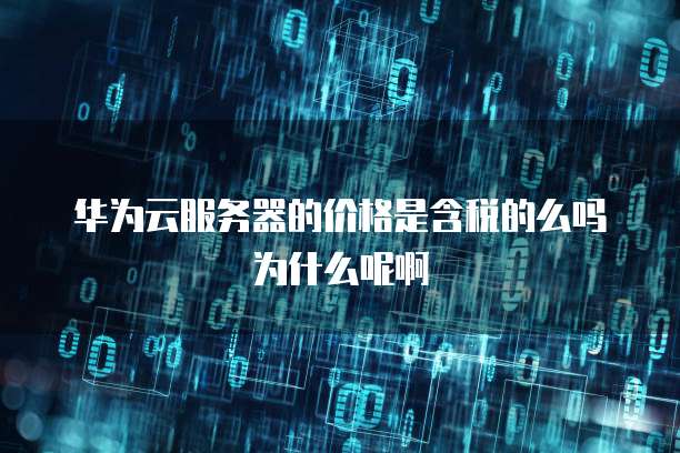 华为云服务器的价格是含税的么吗为什么呢啊
